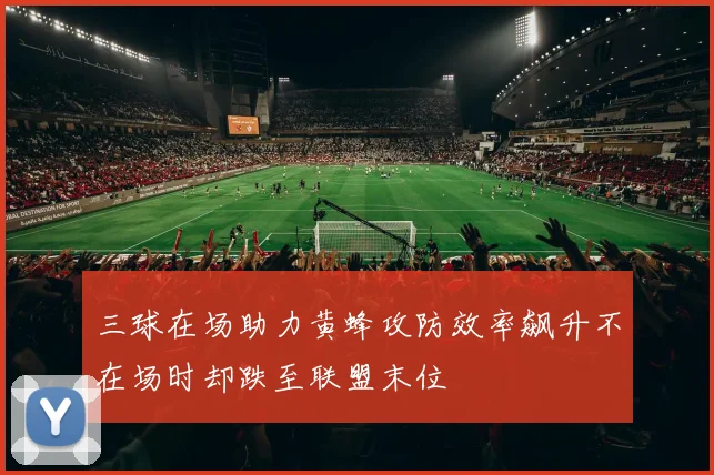 三球在场助力黄蜂攻防效率飙升不在场时却跌至联盟末位
