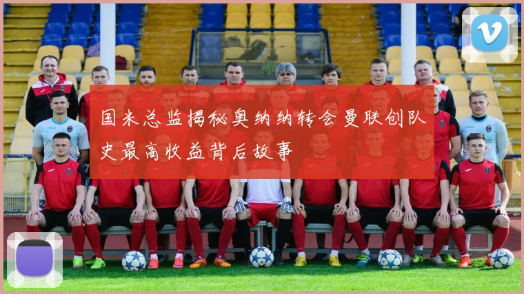 国米总监揭秘奥纳纳转会曼联创队史最高收益背后故事