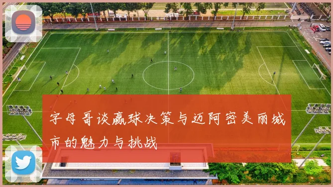字母哥谈赢球决策与迈阿密美丽城市的魅力与挑战