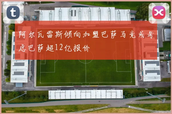 阿尔瓦雷斯倾向加盟巴萨马竞或考虑巴萨超12亿报价