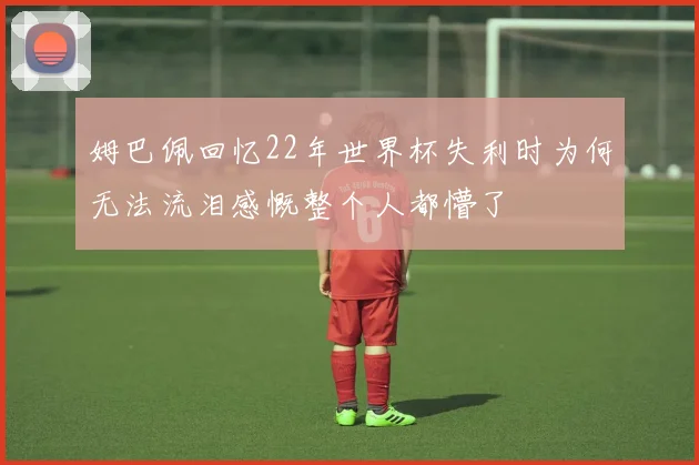 姆巴佩回忆22年世界杯失利时为何无法流泪感慨整个人都懵了