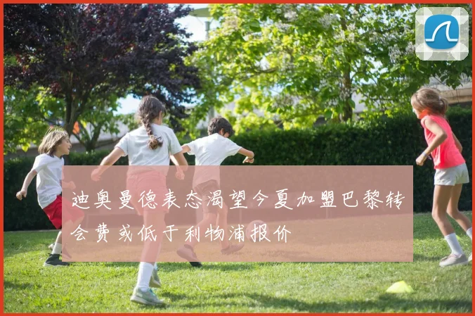 迪奥曼德表态渴望今夏加盟巴黎转会费或低于利物浦报价