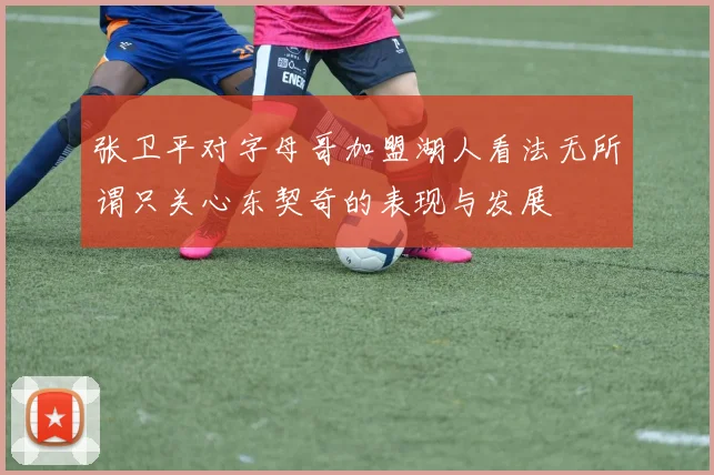 张卫平对字母哥加盟湖人看法无所谓只关心东契奇的表现与发展