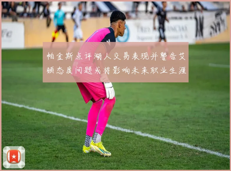 帕金斯点评湖人交易表现并警告艾顿态度问题或将影响未来职业生涯