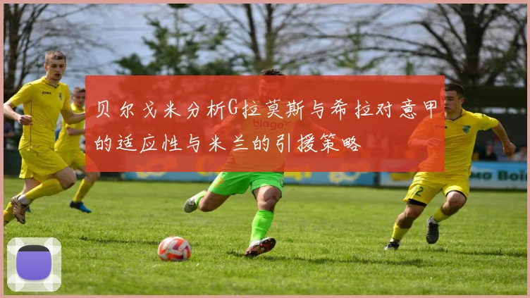 贝尔戈米分析G拉莫斯与希拉对意甲的适应性与米兰的引援策略