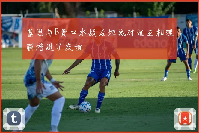 基恩与B费口水战后坦诚对话互相理解增进了友谊