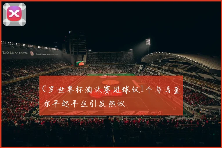 C罗世界杯淘汰赛进球仅1个与马奎尔平起平坐引发热议