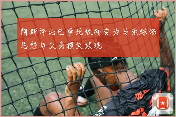 阿斯评论巴萨死敌转变为马竞球场恩怨与交易损失频现