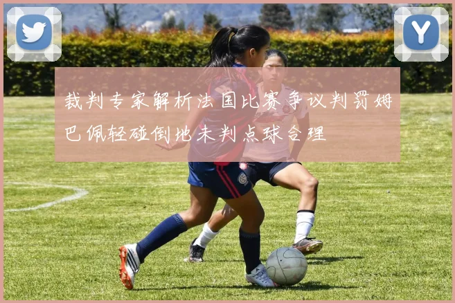 裁判专家解析法国比赛争议判罚姆巴佩轻碰倒地未判点球合理