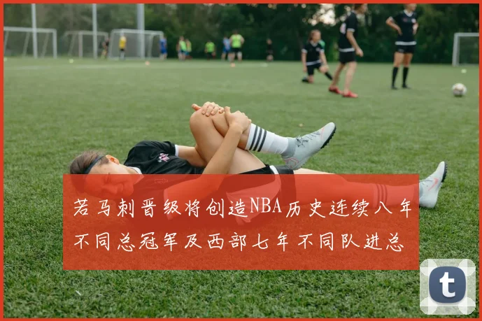 若马刺晋级将创造NBA历史连续八年不同总冠军及西部七年不同队进总决赛的奇迹