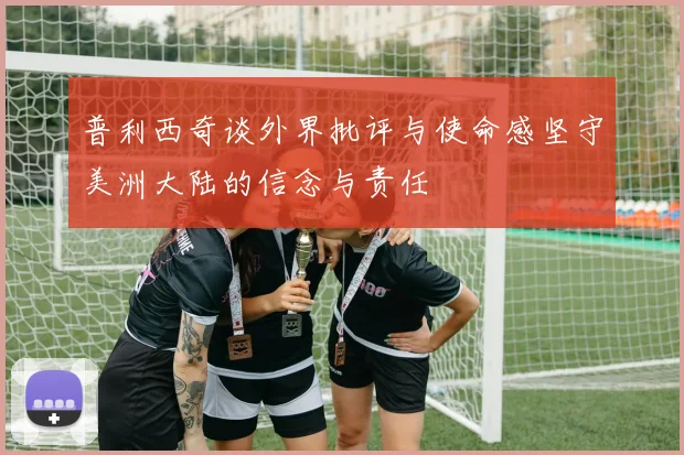 普利西奇谈外界批评与使命感坚守美洲大陆的信念与责任