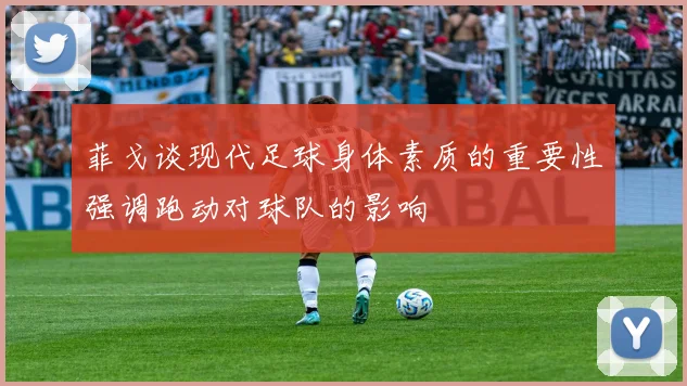菲戈谈现代足球身体素质的重要性强调跑动对球队的影响